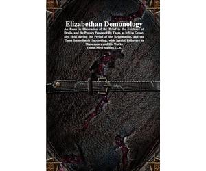 Elizabethan Demonology: An Essay in Illustration of the Belief in the Existence of Devils, and the Powers Possessed By Them, as It Was Generally Held ... Reference to Shakespeare and His Works