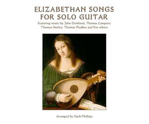 Elizabethan Songs for Solo Guitar: Featuring music by John Dowland, Thomas Campion, Thomas Morley, Thomas Weelkes and five others