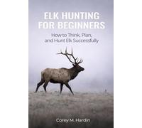 ELK HUNTING FOR BEGINNERS: How to Think, Plan, and Hunt Elk Successfully