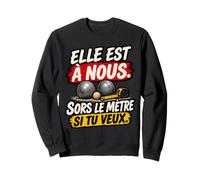 Elle Est À Nous Sors Le Mètre Si Tu Veux Humour Pétanque Sweatshirt