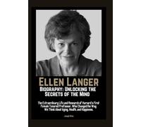Ellen Langer Biography: Unlocking the Secrets of the Mind: The Extraordinary Life and Research of Harvard’s First Female Tenured Professor, Who Changed the Way We Think About Aging, Health, Etc.