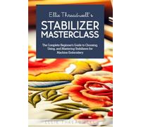 Ellie Threadwell’s Stabilizer Masterclass: The Complete Guide to Choosing, Using, and Mastering Stabilizers for Machine Embroidery