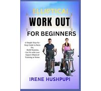Elliptical Work Out For Beginners: A Simple Step-By-Step Guide To Burn Fat, Build Stamina, Get Fit With Low-Impact Elliptical Training At Home