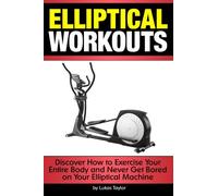 Elliptical Workouts: Discover How to Exercise Your Entire Body and Never Get Bored on Your Elliptical Machine
