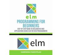 Elm Programming for Beginners: Step-by-Step Guide to Declarative Web Applications Using Elm for New Programmers