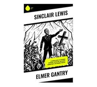 Elmer Gantry: A Satirical Novel of Religious Hypocrisy, Revivalism, and Clergy Corruption in the Roaring Twenties
