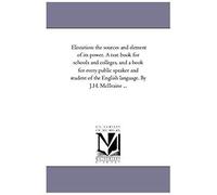 Elocution: The Sources And Element Of Its Power. A Text Book For Schools And Colleges, And A Book For Every Public Speaker And St