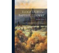 Eloge De Jean-Baptiste Colbert: Discours Qui A Remporté Le Prix De L'académie Françoise