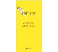 Eloge de la trahison Jacques Aboucaya (Auteur)