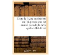 Eloge De L'asne Ou Discours Où L'on Prouve Avec Autant De Force Que De Vérité: Que Cet Animal Possède De Rares Et D'éminentes Qualités