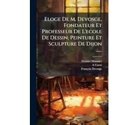 Eloge De M. Devosge, Fondateur Et Professeur De L'ecole De Dessin, Peinture Et Sculpture De Dijon ......