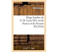 Éloge Funèbre De S. M. Louis Xvi, Roi De France Et De Navarre - Prononcé Le Jour De L'anniversaire