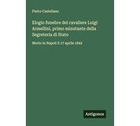 Elogio funebre del cavaliere Luigi Armellini, primo minutante della Segreteria di Stato: Morto in Napoli il 17 aprile 1842