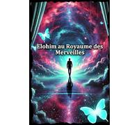 Elohim au Royaume des Merveilles: Voyage initiatique vers la maîtrise de l’esprit et l’éveil spirituel (de l’Homme à Dieu)