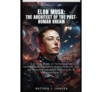 Elon Musk: The Architect of the Post-Human Dream: A Critical Study of Technological Determinism, Capitalist Transcendence, and the Reconfiguration of Humanity