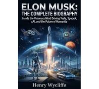 Elon Musk: The Complete Biography: Inside the Visionary Mind Driving Tesla, SpaceX, xAI, and the Future of Humanity