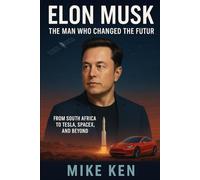 Elon Musk: The Man Who Changed the Future: From South Africa to Tesla, SpaceX, and Beyond