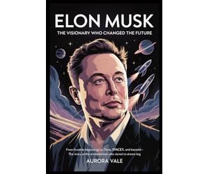 Elon Musk: The Visionary Who Changed the Future: From Humble Beginnings to Tesla, SpaceX, and Beyond - The Story of the Entrepreneur Who Dared to Dream Big
