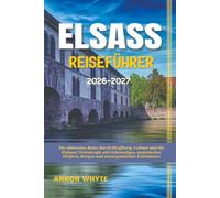 ELSASS REISEFÜHRER 2026-2027: Die ultimative Reise durch Straßburg, Colmar und die Elsässer Weinstraße mit Geheimtipps, malerischen Dörfern, Burgen und unvergesslichen Erlebnissen