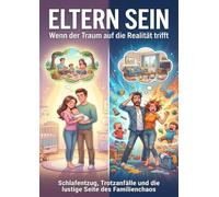 Eltern sein: Wenn der Traum auf die Realität trifft: Schlafentzug, Trotzanfälle und die lustige Seite des Familienchaos