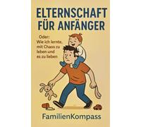 Elternschaft für Anfänger: Oder: Wie ich lernte, mit Chaos zu leben und es zu lieben