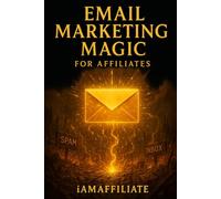 Email Marketing Magic for Affiliates: Your Complete Guide to Building an Email List, Driving Sales, and Creating Passive Income