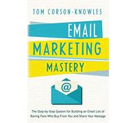 Email Marketing Mastery: The Step-By-Step System for Building an Email List of Raving Fans Who Buy From You and Share Your Message