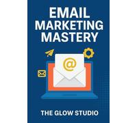 Email Marketing Mastery: The Ultimate Step-by-Step Guide to Build, Grow & Monetize Your Email List Like a Pro