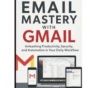 Email Mastery with Gmail: Unleashing Productivity, Security, and Automation in Your Daily Workflow