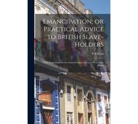 Emancipation; Or Practical Advice To British Slave-Holders: With Suggestions For The General Improvement Of West India Affairs