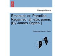 Emanuel; Or, Paradise Regained: An Epic Poem. [By James Ogden.]