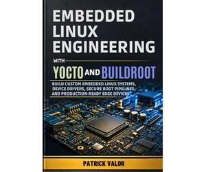 Embedded Linux Engineering with Yocto and Buildroot: Build Custom Embedded Linux Systems, Device Drivers, Secure Boot Pipelines, and Production-Ready Edge Devices
