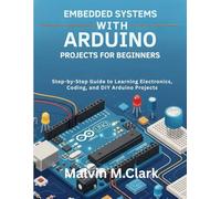 Embedded Systems With Arduino Projects For Beginners: Step-by-Step Guide to Learning Electronics, Coding, and DIY Arduino Projects