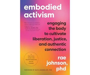 Embodied Activism: Engaging the Body to Cultivate Liberation, Justice, and Authentic Connection--A Practical Guide for Transformative Social Change