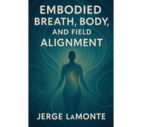 Embodied Breath, Body, and Field Alignment: Harnessing Breath, Body, and Awareness to Create a Radiant Field of Presence