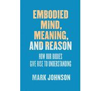 Embodied Mind, Meaning, and Reason: How Our Bodies Give Rise to Understanding