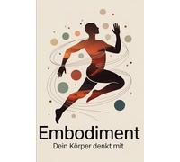 Embodiment - Dein Körper denkt mit: Wie Bewegung, Haltung und Empfindung Bewusstsein prägen, Emotionen steuern und das Zusammenspiel von Körper, Geist & Gefühl in Alltag und Beziehung erfahrbar machen