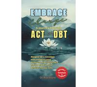 Embrace Change A Journey Through ACT and DBT Strategies: Navigate life's transitions with confidence using Acceptance and Commitment Therapy and Dialectical Behavior Therapy tools
