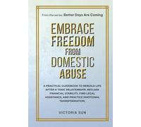 Embrace Freedom From Domestic Abuse: A practical guidebook to rebuild life after a toxic relationship, reclaim financial stability, find legal assistance, and practice emotional transformation.