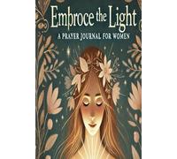 Embrace the Light : A Prayer Journal book for Women: "Guided Reflections, Prayers, and Prompts to Illuminate Your Faith Journey