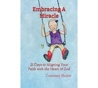 Embracing A Miracle: 21 Days To Aligning Your Faith With The Heart Of God
