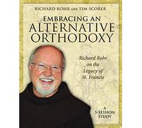 Embracing an Alternative Orthodoxy: Richard Rohr on The Legacy of St. Francis A Five-Session Study