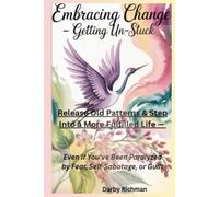 Embracing Change - Getting UN-Stuck: Release Old Patterns & Step into a More Fulfilled Life Even if You've Been Paralyzed by Fear, Self-Sabotage, or Guilt