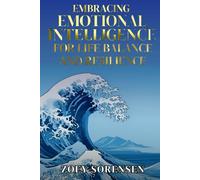EMBRACING EMOTIONAL INTELLIGENCE FOR LIFE BALANCE AND RESILIENCE: Practical Strategies to Overcome Overthinking, Heal Emotional Wounds, and Cultivate Mindful Relationships
