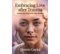 Embracing Love After Trauma - Healing the Heart from Past Wounds: Embracing Love After Trauma: A Compassionate Guide to Healing the Heart from Past Wounds and Reclaiming Joy.