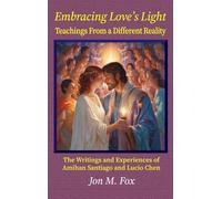Embracing Love's Light - Teachings From a Different Reality: The Writings and Experiences of Amihan Santiago and Lucio Chen