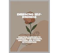 Embracing Self-Kindness: Practical Exercises To Approach Your Thoughts, Emotions, And Actions With Kindness