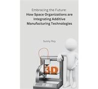 Embracing the Future How Space Organizations are Integrating Additive Manufacturing Technologies - Roy Sunny - Noya Publishers - Livre en Anglais Roy SunnyRoy Sunny (Auteur)