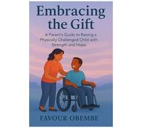 Embracing The Gift: A Parents Guide To Raising A Physically Challenged Child With Strength And Hope