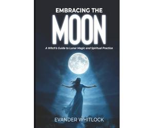 Embracing the Moon: A Witch's Guide to Lunar Magic and Spirirtual Practice